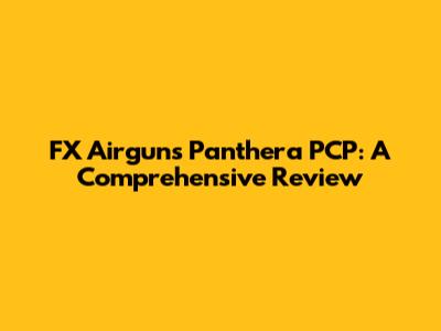 FX Airguns Panthera PCP: A Comprehensive Review