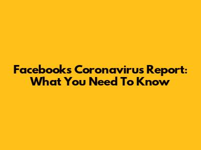 Facebook's Coronavirus Report: What You Need To Know
