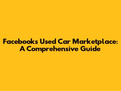 Facebook's Used Car Marketplace: A Comprehensive Guide