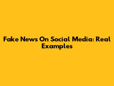 Fake News On Social Media: Real Examples