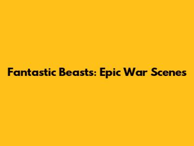 Fantastic Beasts: Epic War Scenes
