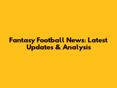 Fantasy Football News: Latest Updates & Analysis