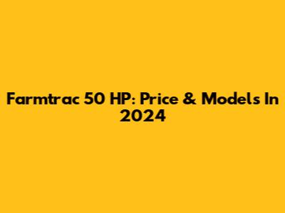 Farmtrac 50 HP: Price & Models In 2024