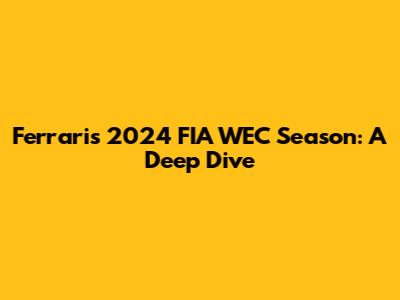 Ferrari's 2024 FIA WEC Season: A Deep Dive