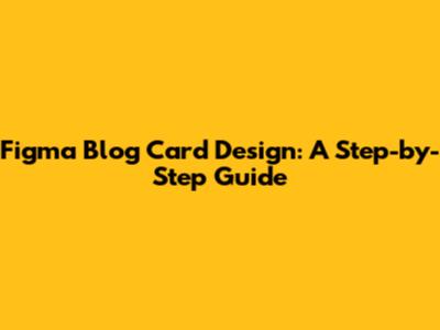 Figma Blog Card Design: A Step-by-Step Guide