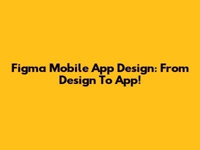 Figma Mobile App Design: From Design To App!