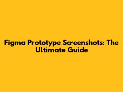 Figma Prototype Screenshots: The Ultimate Guide