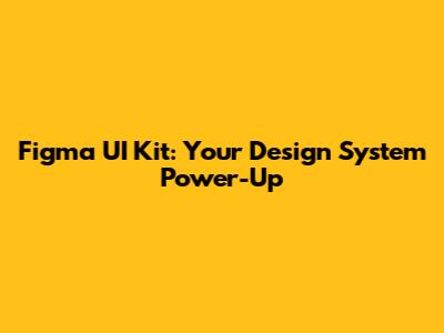 Figma UI Kit: Your Design System Power-Up