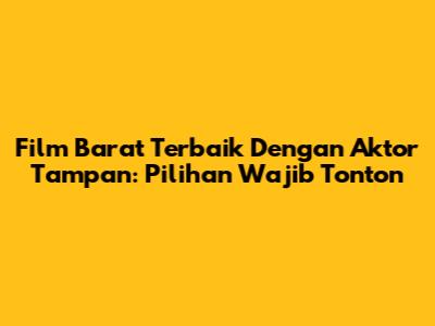 Film Barat Terbaik Dengan Aktor Tampan: Pilihan Wajib Tonton