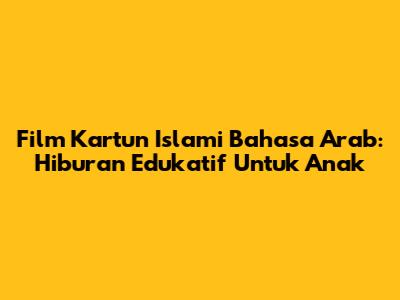 Film Kartun Islami Bahasa Arab: Hiburan Edukatif Untuk Anak