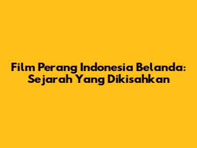 Film Perang Indonesia Belanda: Sejarah Yang Dikisahkan