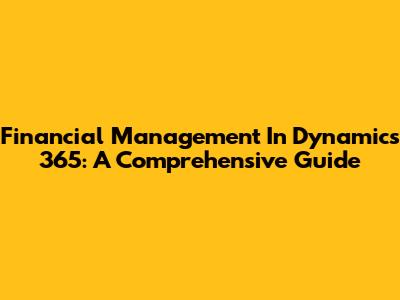 Financial Management In Dynamics 365: A Comprehensive Guide
