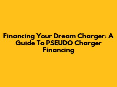 Financing Your Dream Charger: A Guide To PSEUDO Charger Financing