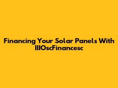 Financing Your Solar Panels With IIIOscFinancesc