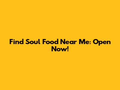 Find Soul Food Near Me: Open Now!