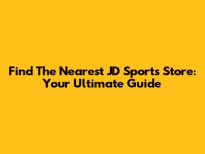 Find The Nearest JD Sports Store: Your Ultimate Guide