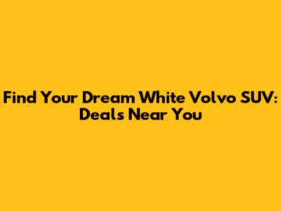 Find Your Dream White Volvo SUV: Deals Near You