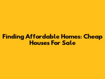 Finding Affordable Homes: Cheap Houses For Sale