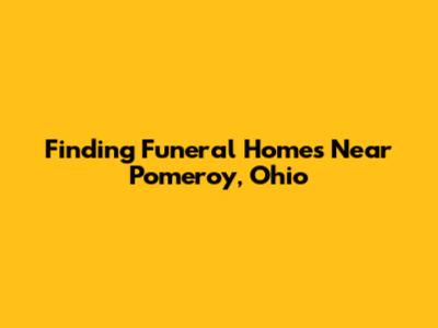 Finding Funeral Homes Near Pomeroy, Ohio