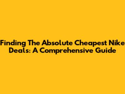 Finding The Absolute Cheapest Nike Deals: A Comprehensive Guide