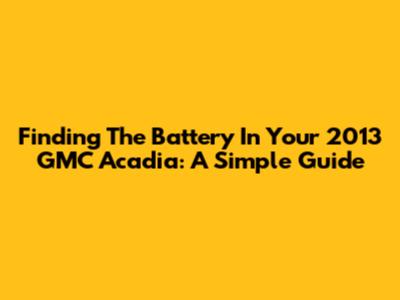 Finding The Battery In Your 2013 GMC Acadia: A Simple Guide