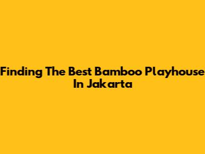 Finding The Best Bamboo Playhouse In Jakarta