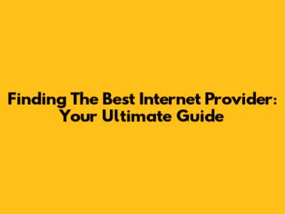 Finding The Best Internet Provider: Your Ultimate Guide
