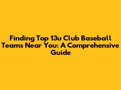 Finding Top 13u Club Baseball Teams Near You: A Comprehensive Guide