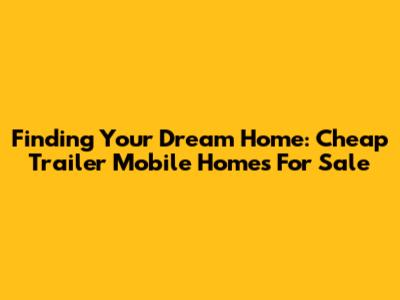Finding Your Dream Home: Cheap Trailer Mobile Homes For Sale
