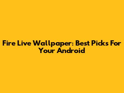 Fire Live Wallpaper: Best Picks For Your Android