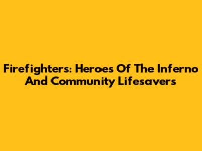 Firefighters: Heroes Of The Inferno And Community Lifesavers
