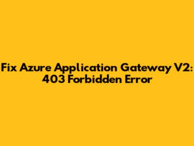 Fix Azure Application Gateway V2: 403 Forbidden Error