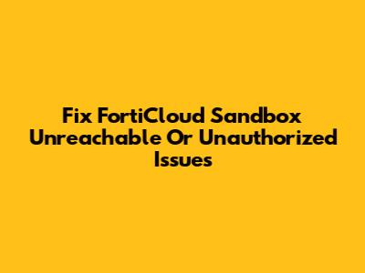 Fix FortiCloud Sandbox Unreachable Or Unauthorized Issues