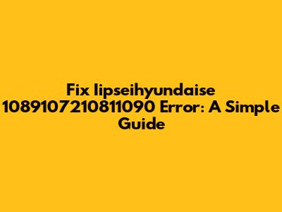 Fix Iipseihyundaise 1089107210811090 Error: A Simple Guide