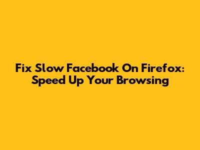 Fix Slow Facebook On Firefox: Speed Up Your Browsing