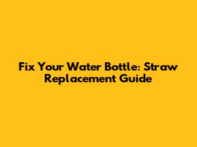 Fix Your Water Bottle: Straw Replacement Guide