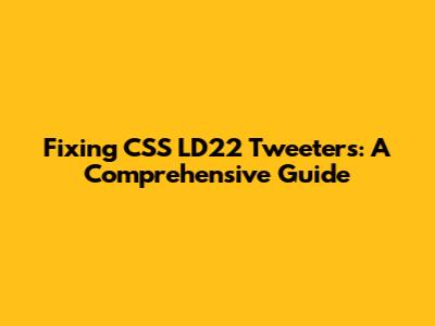 Fixing CSS LD22 Tweeters: A Comprehensive Guide