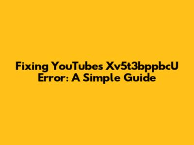 Fixing YouTube's Xv5t3bppbcU Error: A Simple Guide