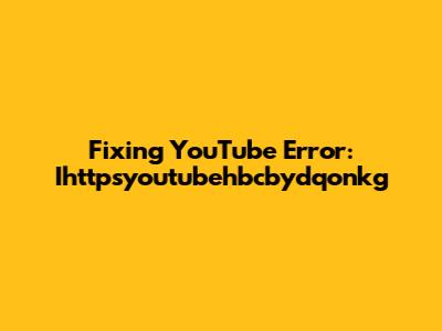 Fixing YouTube Error: Ihttpsyoutubehbcbydqonkg
