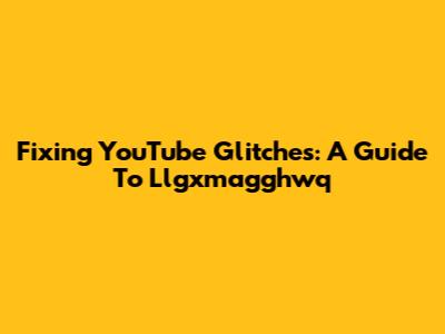 Fixing YouTube Glitches: A Guide To Llgxmagghwq