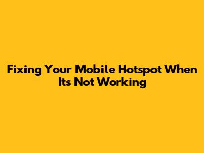 Fixing Your Mobile Hotspot When It's Not Working