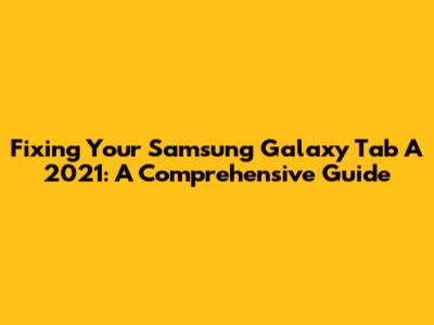 Fixing Your Samsung Galaxy Tab A 2021: A Comprehensive Guide