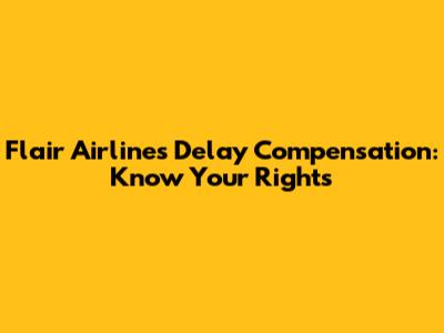 Flair Airlines Delay Compensation: Know Your Rights