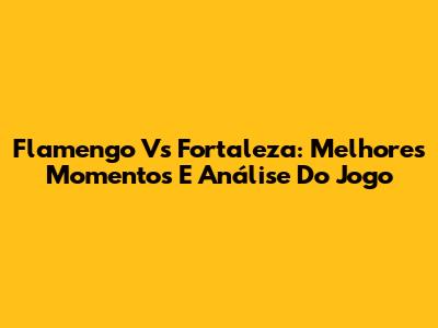 Flamengo Vs Fortaleza: Melhores Momentos E Análise Do Jogo