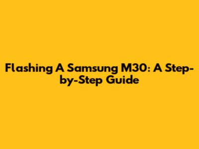 Flashing A Samsung M30: A Step-by-Step Guide