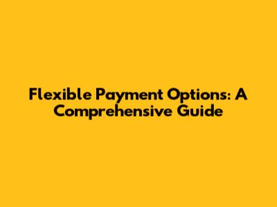 Flexible Payment Options: A Comprehensive Guide