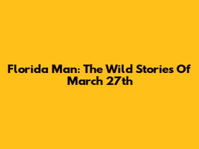Florida Man: The Wild Stories Of March 27th