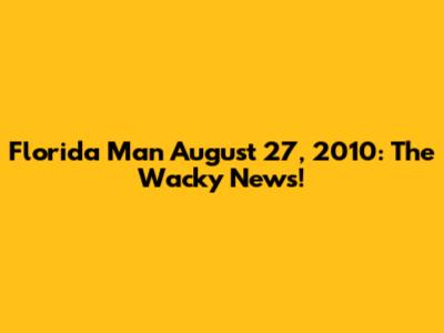 Florida Man August 27, 2010: The Wacky News!