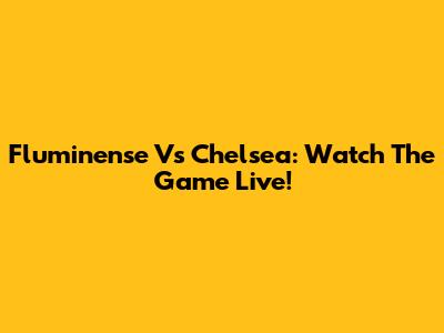 Fluminense Vs Chelsea: Watch The Game Live!