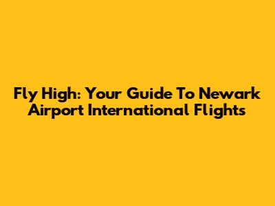Fly High: Your Guide To Newark Airport International Flights